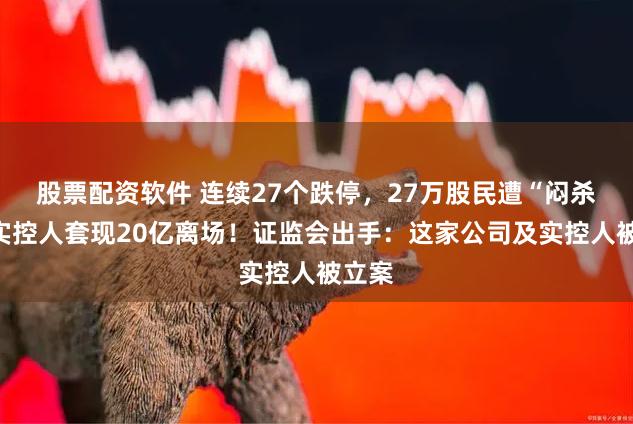 股票配资软件 连续27个跌停，27万股民遭“闷杀”，实控人套现20亿离场！证监会出手：这家公司及实控人被立案