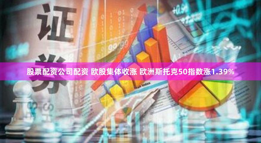 股票配资公司配资 欧股集体收涨 欧洲斯托克50指数涨1.39%