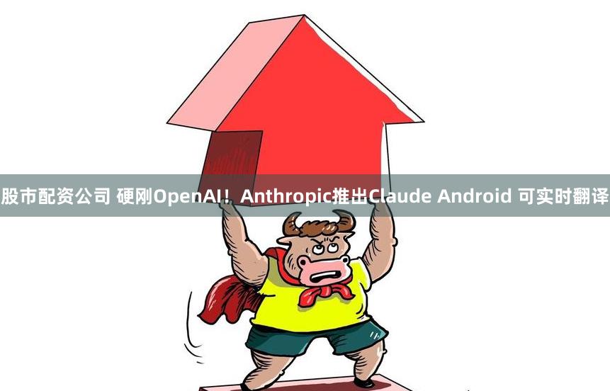 股市配资公司 硬刚OpenAI！Anthropic推出Claude Android 可实时翻译