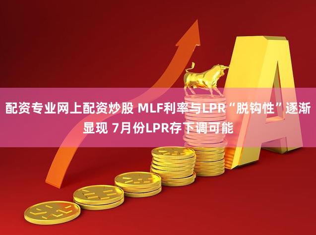 配资专业网上配资炒股 MLF利率与LPR“脱钩性”逐渐显现 7月份LPR存下调可能