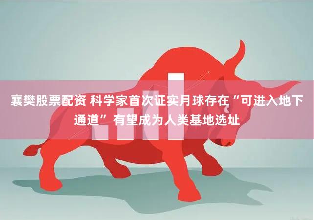 襄樊股票配资 科学家首次证实月球存在“可进入地下通道” 有望成为人类基地选址