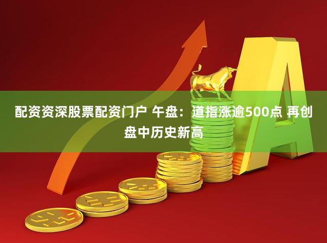 配资资深股票配资门户 午盘：道指涨逾500点 再创盘中历史新高