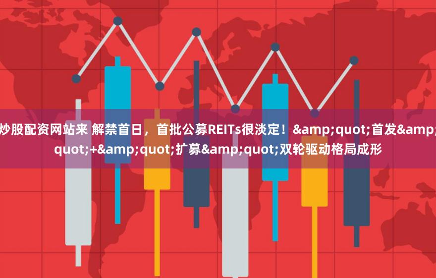 炒股配资网站来 解禁首日，首批公募REITs很淡定！&quot;首发&quot;+&quot;扩募&quot;双轮驱动格局成形