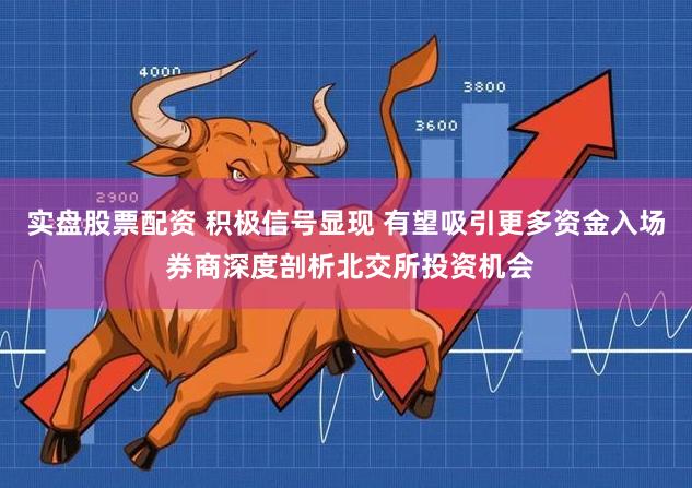 实盘股票配资 积极信号显现 有望吸引更多资金入场 券商深度剖析北交所投资机会