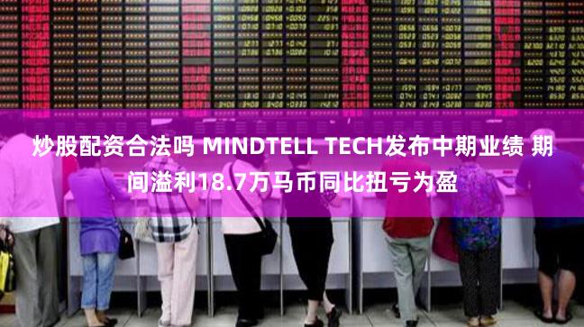 炒股配资合法吗 MINDTELL TECH发布中期业绩 期间溢利18.7万马币同比扭亏为盈