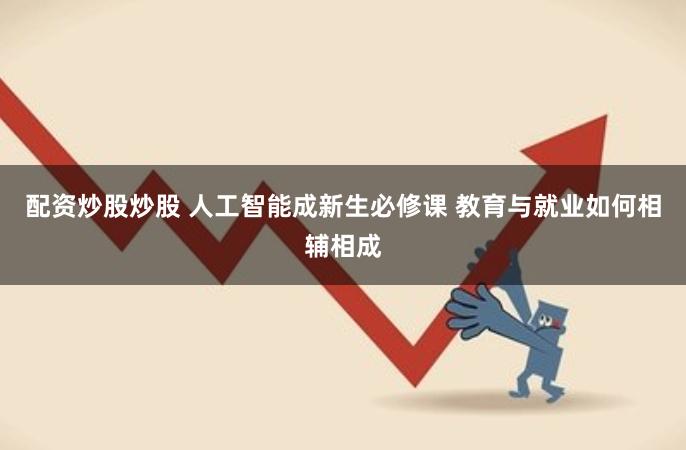 配资炒股炒股 人工智能成新生必修课 教育与就业如何相辅相成