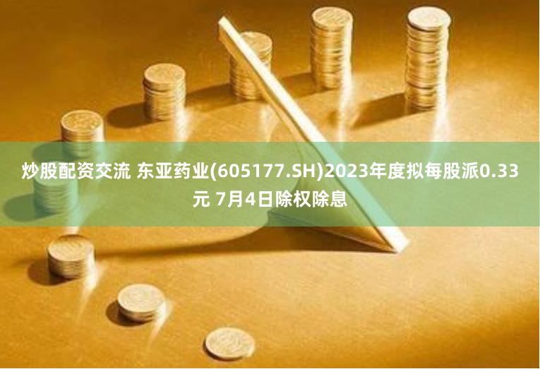 炒股配资交流 东亚药业(605177.SH)2023年度拟每股派0.33元 7月4日除权除息