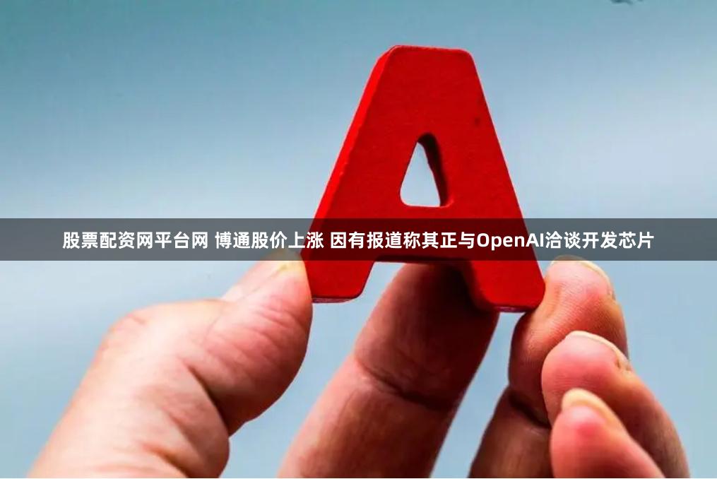 股票配资网平台网 博通股价上涨 因有报道称其正与OpenAI洽谈开发芯片