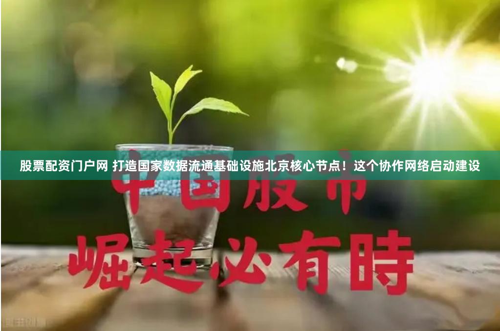 股票配资门户网 打造国家数据流通基础设施北京核心节点！这个协作网络启动建设