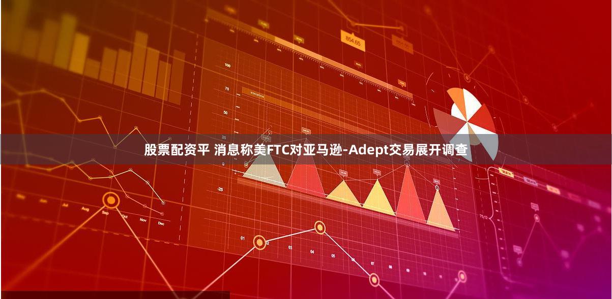 股票配资平 消息称美FTC对亚马逊-Adept交易展开调查