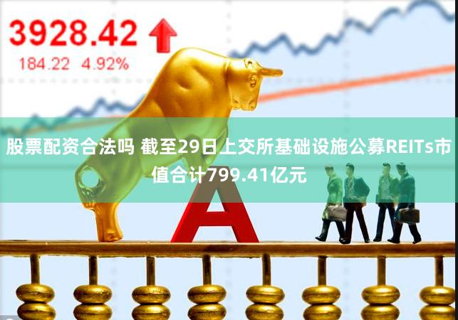 股票配资合法吗 截至29日上交所基础设施公募REITs市值合计799.41亿元