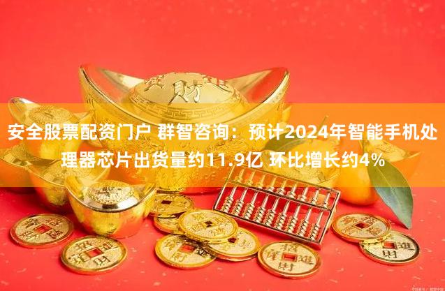 安全股票配资门户 群智咨询：预计2024年智能手机处理器芯片出货量约11.9亿 环比增长约4%