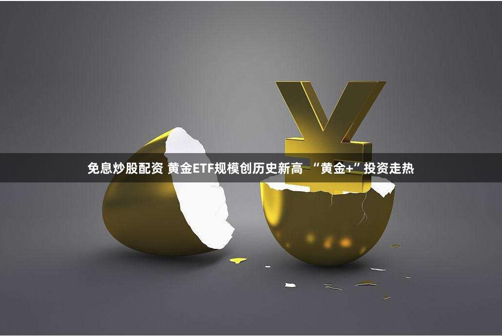 免息炒股配资 黄金ETF规模创历史新高  “黄金+”投资走热