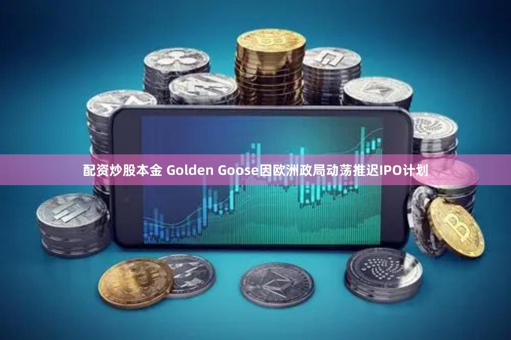 配资炒股本金 Golden Goose因欧洲政局动荡推迟IPO计划