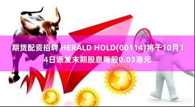 期货配资招聘 HERALD HOLD(00114)将于10月14日派发末期股息每股0.03港元