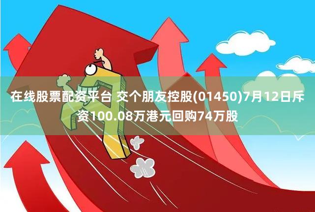 在线股票配资平台 交个朋友控股(01450)7月12日斥资100.08万港元回购74万股