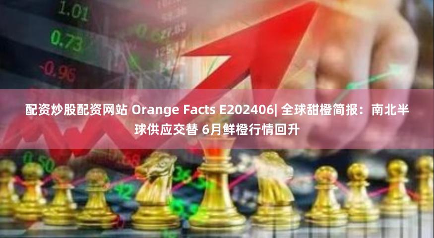 配资炒股配资网站 Orange Facts E202406| 全球甜橙简报：南北半球供应交替 6月鲜橙行情回升