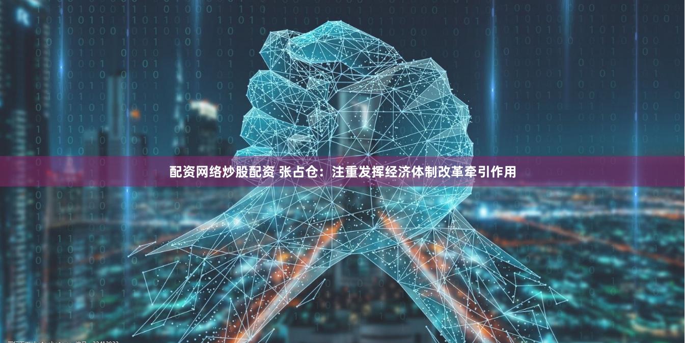 配资网络炒股配资 张占仓：注重发挥经济体制改革牵引作用