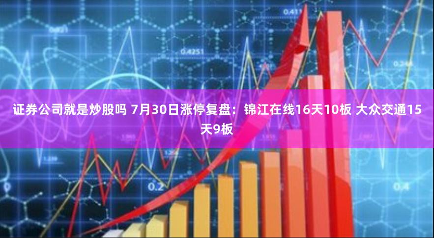 证券公司就是炒股吗 7月30日涨停复盘：锦江在线16天10板 大众交通15天9板