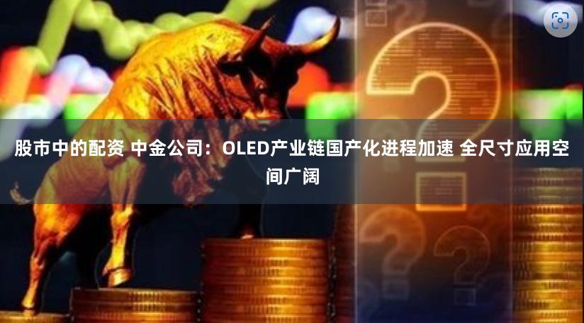 股市中的配资 中金公司：OLED产业链国产化进程加速 全尺寸应用空间广阔