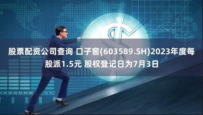 股票配资公司查询 口子窖(603589.SH)2023年度每股派1.5元 股权登记日为7月3日