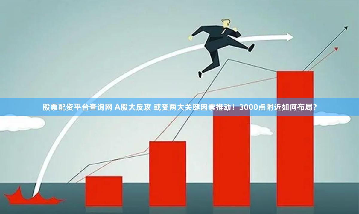 股票配资平台查询网 A股大反攻 或受两大关键因素推动！3000点附近如何布局？