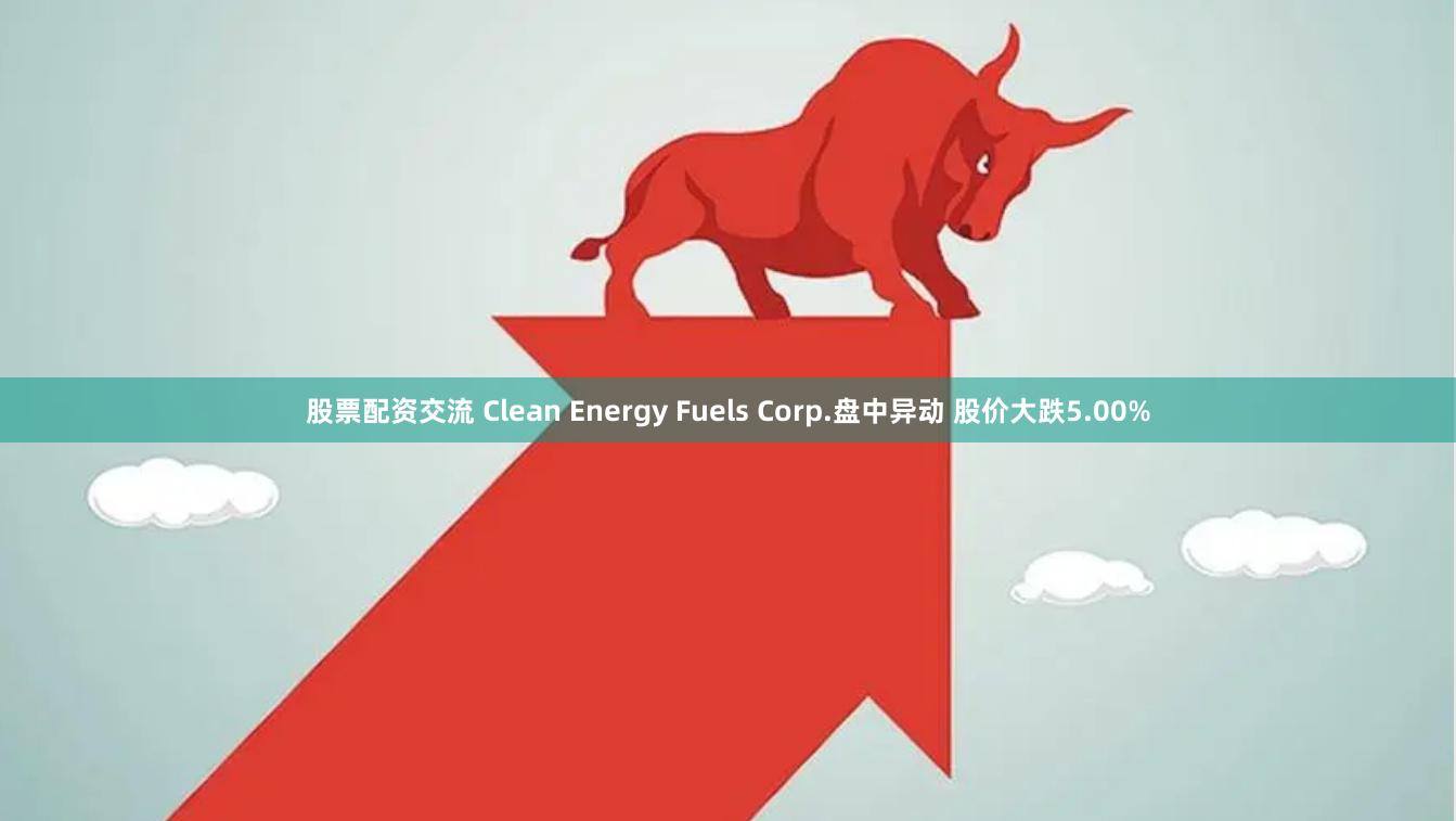 股票配资交流 Clean Energy Fuels Corp.盘中异动 股价大跌5.00%