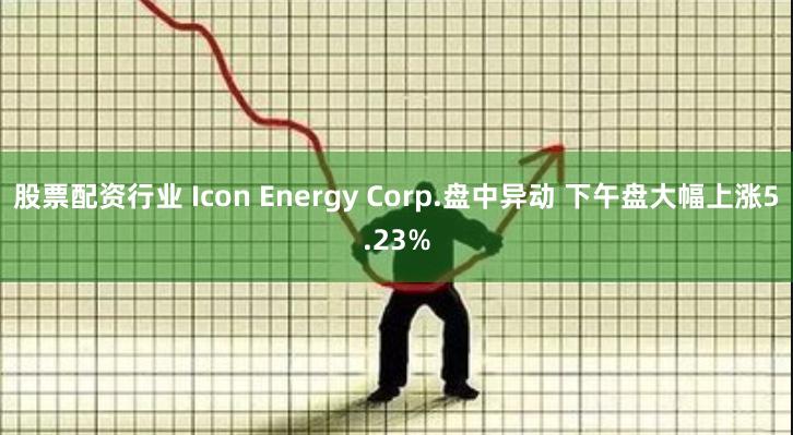 股票配资行业 Icon Energy Corp.盘中异动 下午盘大幅上涨5.23%