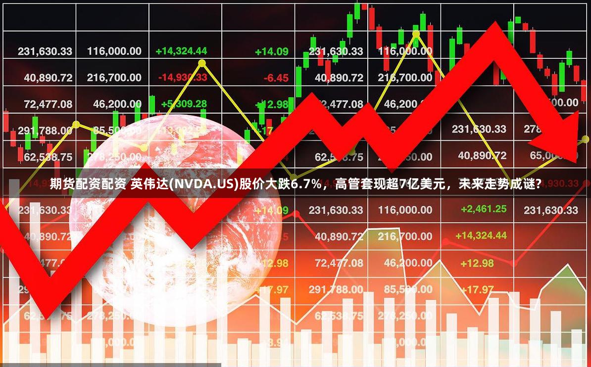 期货配资配资 英伟达(NVDA.US)股价大跌6.7%，高管套现超7亿美元，未来走势成谜?