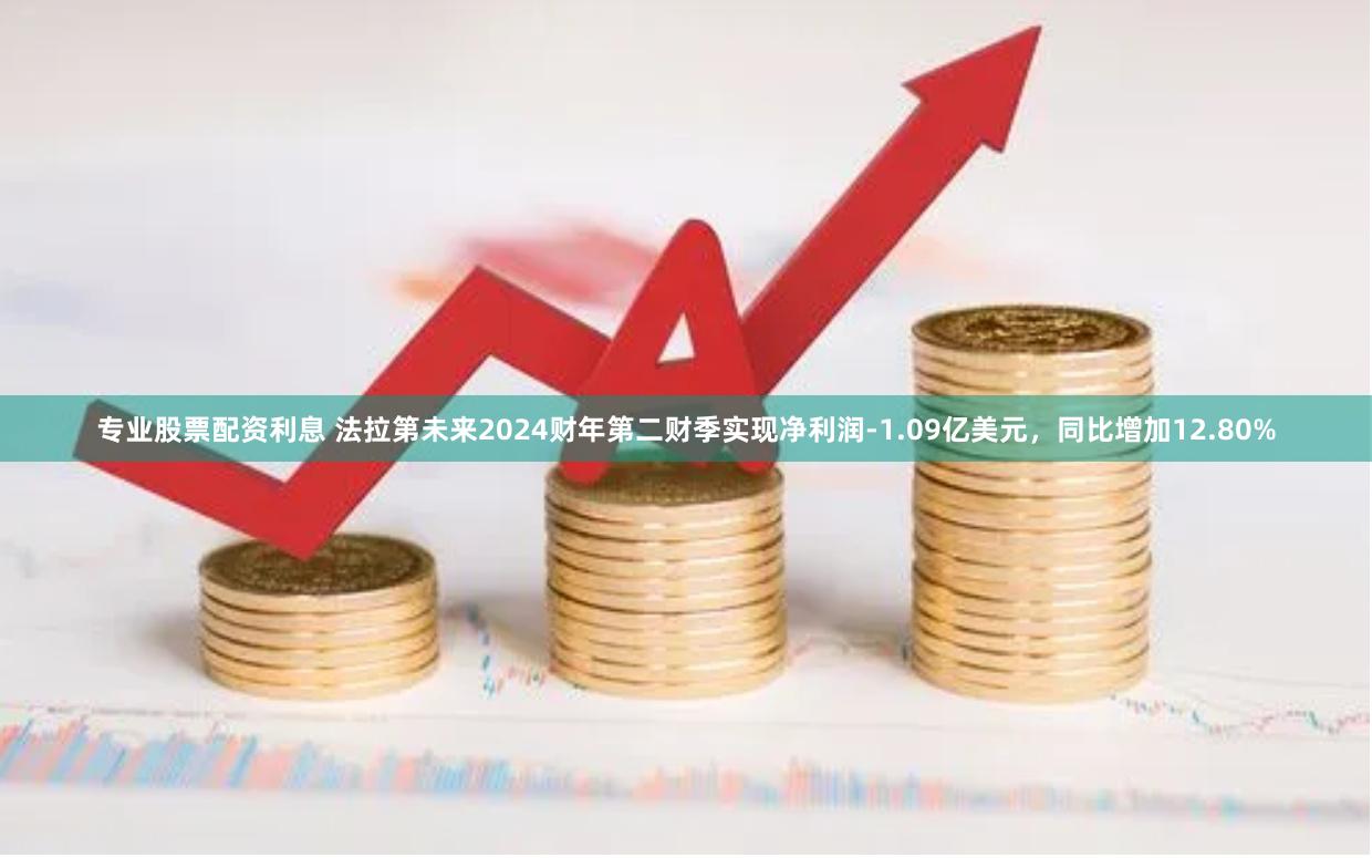 专业股票配资利息 法拉第未来2024财年第二财季实现净利润-1.09亿美元，同比增加12.80%