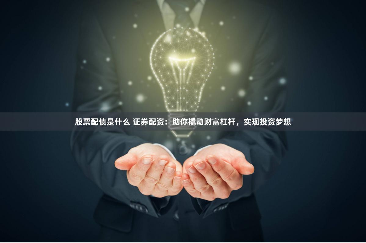 股票配债是什么 证券配资：助你撬动财富杠杆，实现投资梦想