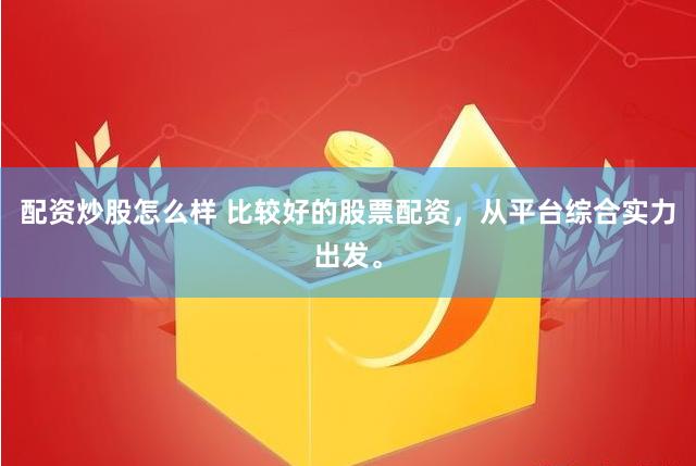 配资炒股怎么样 比较好的股票配资，从平台综合实力出发。