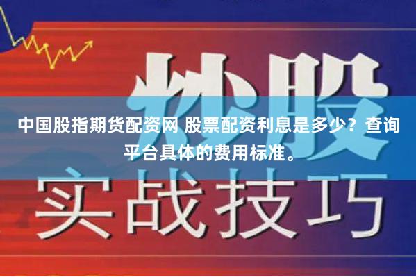 中国股指期货配资网 股票配资利息是多少？查询平台具体的费用标准。