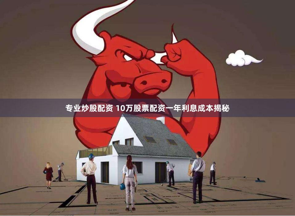 专业炒股配资 10万股票配资一年利息成本揭秘