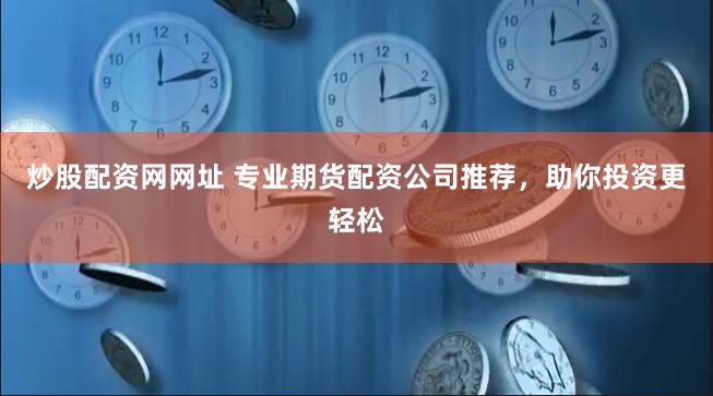 炒股配资网网址 专业期货配资公司推荐，助你投资更轻松