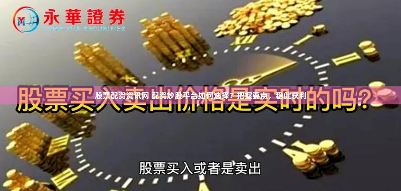 股票配资资讯网 配资炒股平台如何选择？把握要点，稳健获利