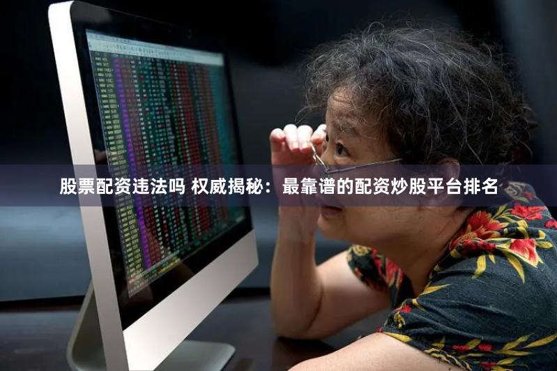 股票配资违法吗 权威揭秘：最靠谱的配资炒股平台排名