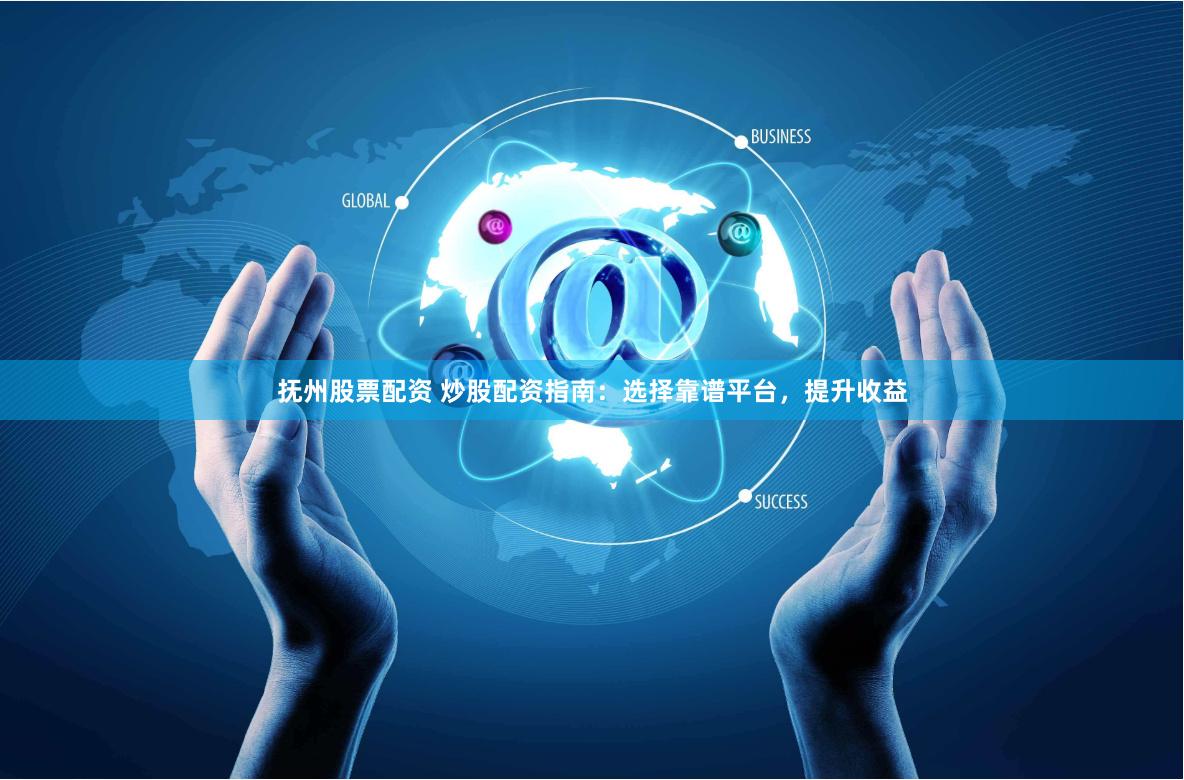 抚州股票配资 炒股配资指南：选择靠谱平台，提升收益