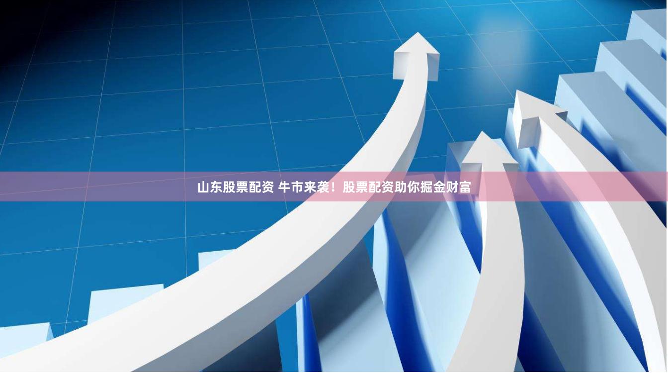 山东股票配资 牛市来袭！股票配资助你掘金财富