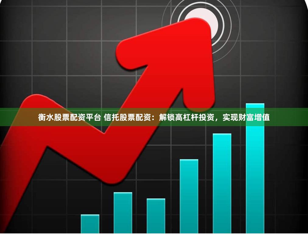衡水股票配资平台 信托股票配资：解锁高杠杆投资，实现财富增值