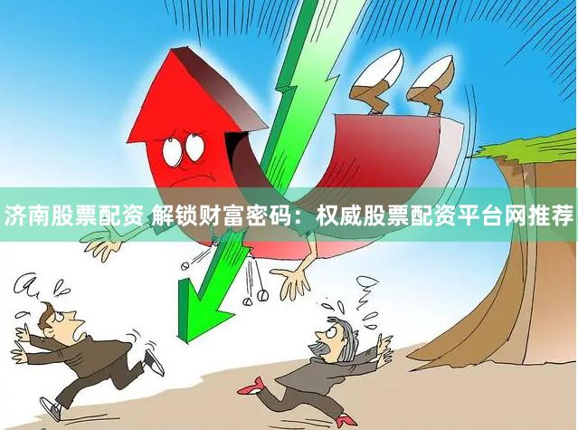 济南股票配资 解锁财富密码：权威股票配资平台网推荐