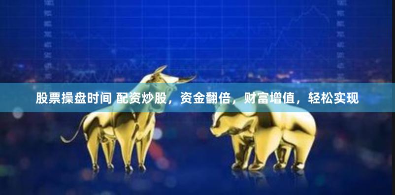 股票操盘时间 配资炒股，资金翻倍，财富增值，轻松实现