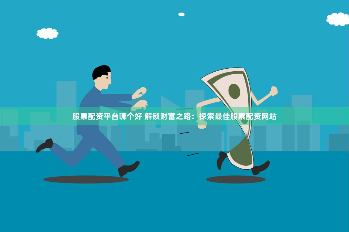 股票配资平台哪个好 解锁财富之路：探索最佳股票配资网站