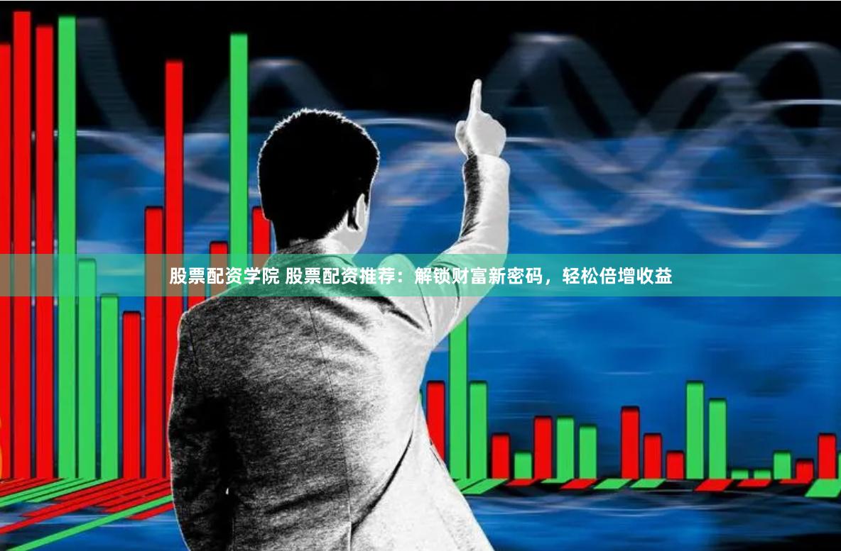 股票配资学院 股票配资推荐：解锁财富新密码，轻松倍增收益