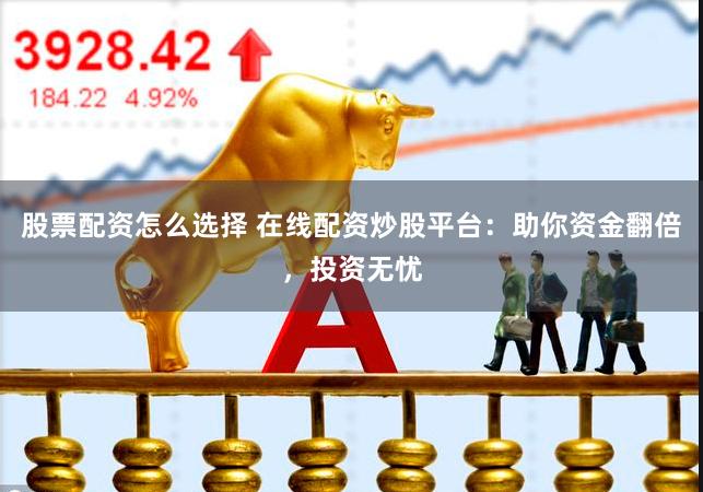 股票配资怎么选择 在线配资炒股平台：助你资金翻倍，投资无忧