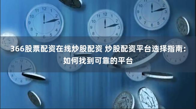 366股票配资在线炒股配资 炒股配资平台选择指南：如何找到可靠的平台