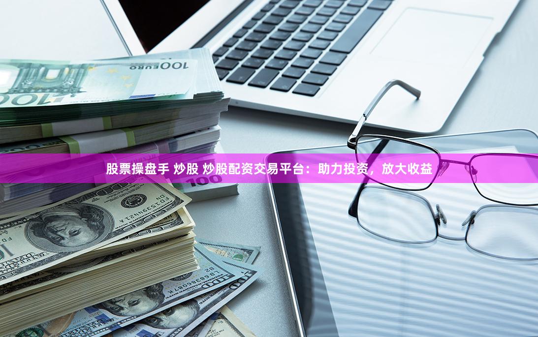 股票操盘手 炒股 炒股配资交易平台：助力投资，放大收益