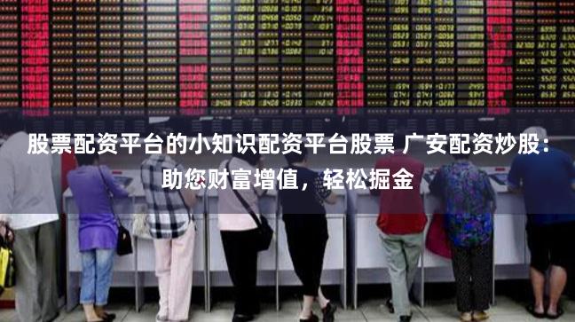 股票配资平台的小知识配资平台股票 广安配资炒股：助您财富增值，轻松掘金