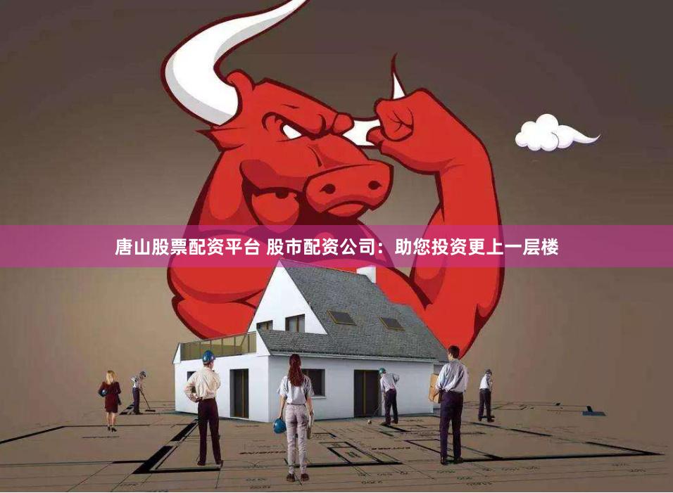 唐山股票配资平台 股市配资公司：助您投资更上一层楼