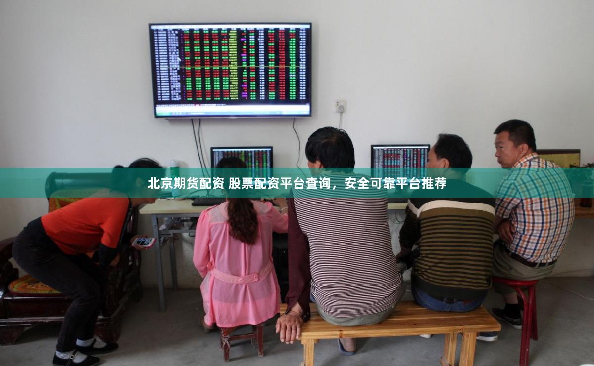 北京期货配资 股票配资平台查询，安全可靠平台推荐